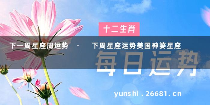 下一周星座周运势 - 下周星座运势美国神婆星座